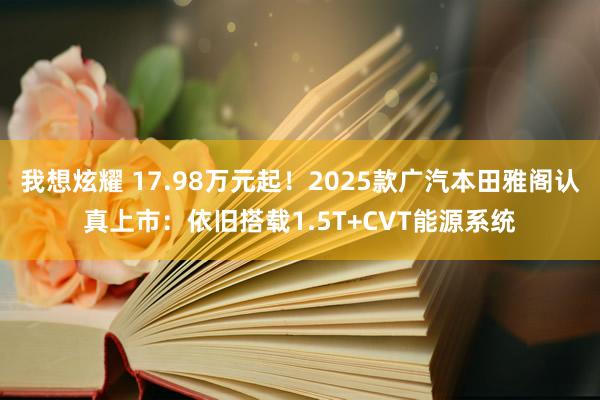 我想炫耀 17.98万元起！2025款广汽本田雅阁认真上市：